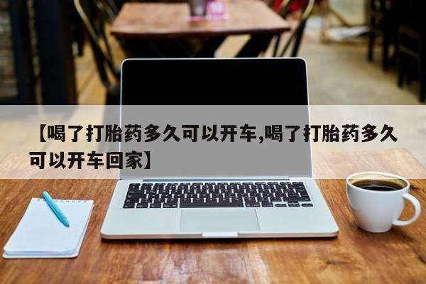 打胎药正品包邮联系方式【喝了打胎药多久可以开车,喝了打胎药多久可以开车回家】