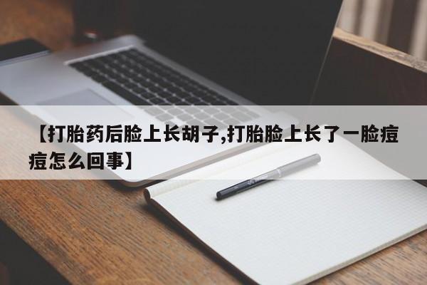 打胎药正品包邮联系方式【打胎药后脸上长胡子,打胎脸上长了一脸痘痘怎么回事】