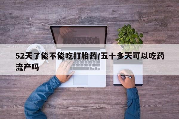 打胎药正品包邮联系方式52天了能不能吃打胎药/五十多天可以吃药流产吗