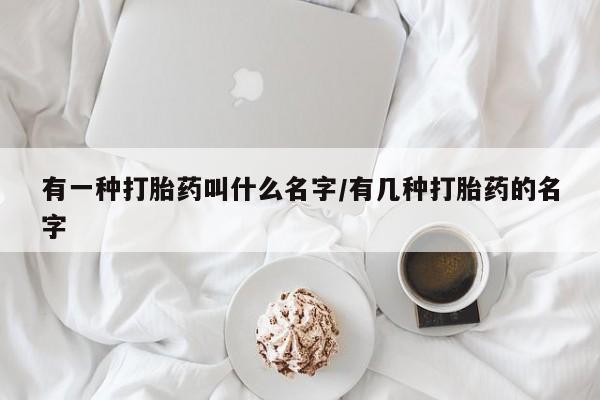 打胎药正品包邮联系方式有一种打胎药叫什么名字/有几种打胎药的名字