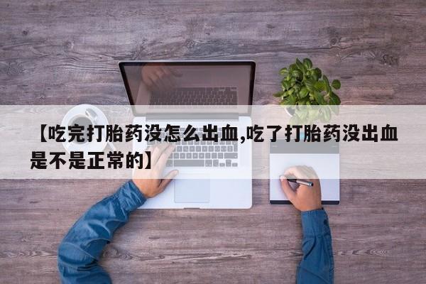 打胎药正品包邮联系方式【吃完打胎药没怎么出血,吃了打胎药没出血是不是正常的】