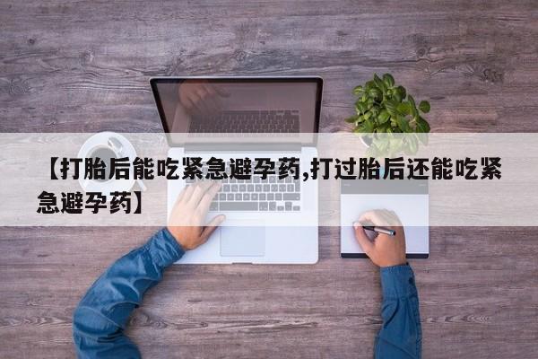 打胎药正品包邮联系方式【打胎后能吃紧急避孕药,打过胎后还能吃紧急避孕药】
