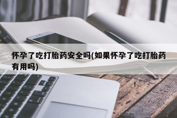 打胎药正品包邮联系方式怀孕了吃打胎药安全吗(如果怀孕了吃打胎药有用吗)