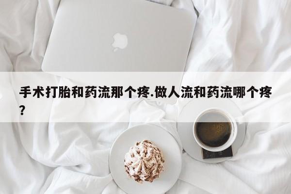 打胎药正品包邮联系方式手术打胎和药流那个疼.做人流和药流哪个疼？