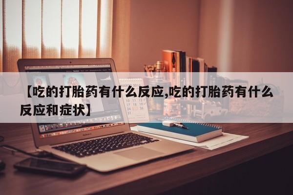 打胎药正品包邮联系方式【吃的打胎药有什么反应,吃的打胎药有什么反应和症状】