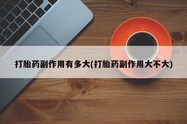 打胎药正品包邮联系方式打胎药副作用有多大(打胎药副作用大不大)
