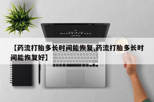 打胎药正品包邮联系方式【药流打胎多长时间能恢复,药流打胎多长时间能恢复好】