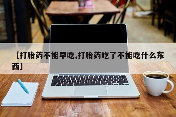打胎药正品包邮联系方式【打胎药不能早吃,打胎药吃了不能吃什么东西】