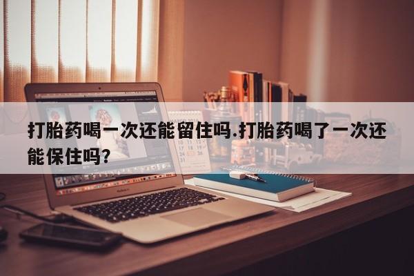 打胎药正品包邮联系方式打胎药喝一次还能留住吗.打胎药喝了一次还能保住吗？