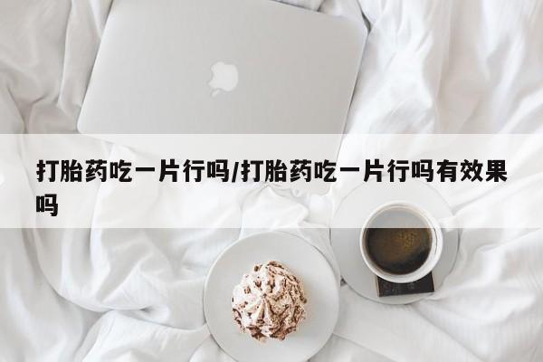 打胎药正品包邮联系方式打胎药吃一片行吗/打胎药吃一片行吗有效果吗