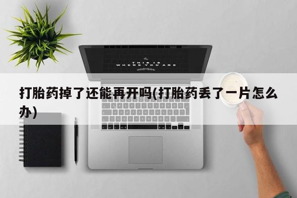 打胎药正品包邮联系方式打胎药掉了还能再开吗(打胎药丢了一片怎么办)