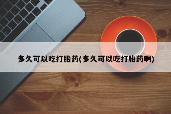 打胎药正品包邮联系方式多久可以吃打胎药(多久可以吃打胎药啊)