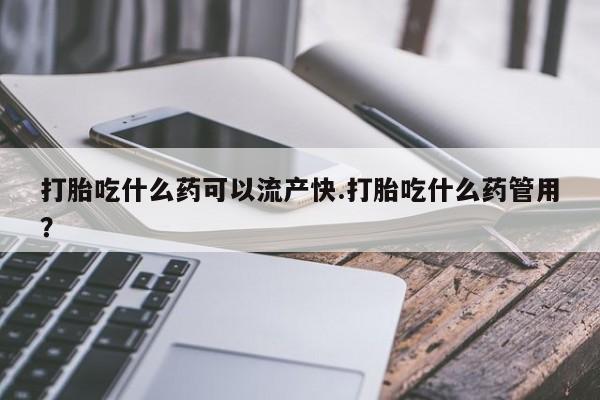 打胎药正品包邮联系方式打胎吃什么药可以流产快.打胎吃什么药管用？