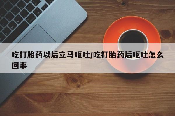 打胎药正品包邮联系方式吃打胎药以后立马呕吐/吃打胎药后呕吐怎么回事