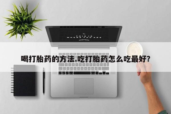 打胎药正品包邮联系方式喝打胎药的方法.吃打胎药怎么吃最好？