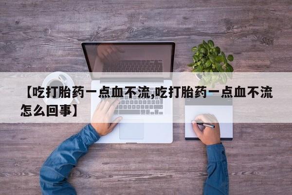 打胎药正品包邮联系方式【吃打胎药一点血不流,吃打胎药一点血不流怎么回事】