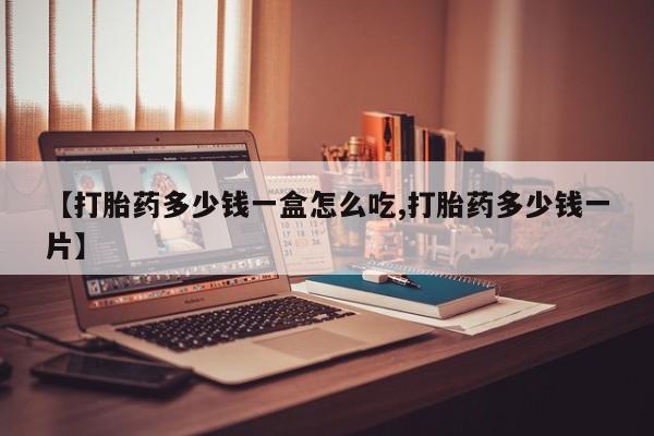 打胎药正品包邮联系方式【打胎药多少钱一盒怎么吃,打胎药多少钱一片】