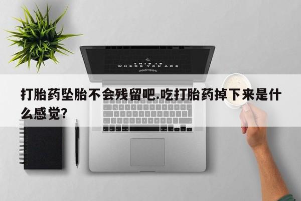 打胎药正品包邮联系方式打胎药坠胎不会残留吧.吃打胎药掉下来是什么感觉？