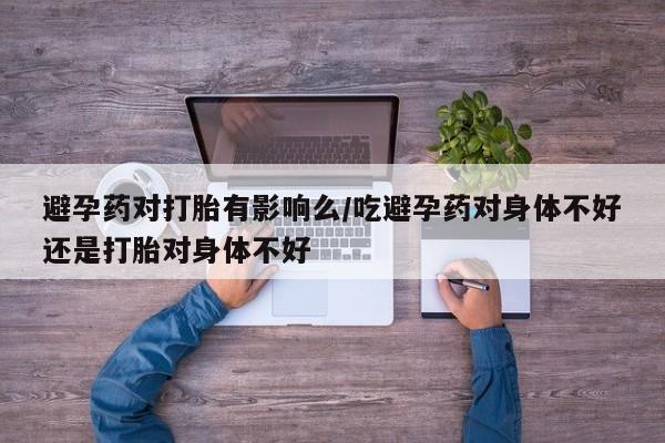 打胎药正品包邮联系方式避孕药对打胎有影响么/吃避孕药对身体不好还是打胎对身体不好