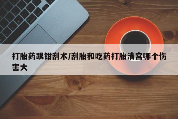 打胎药正品包邮联系方式打胎药跟钳刮术/刮胎和吃药打胎清宫哪个伤害大