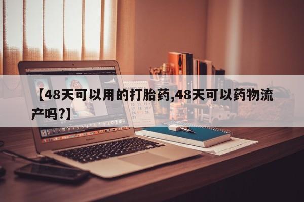 打胎药正品包邮联系方式【48天可以用的打胎药,48天可以药物流产吗?】