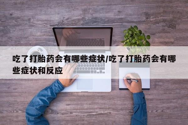 打胎药正品包邮联系方式吃了打胎药会有哪些症状/吃了打胎药会有哪些症状和反应