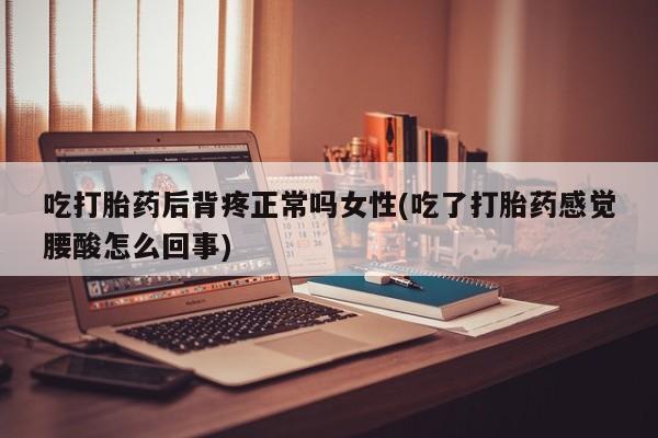 打胎药正品包邮联系方式吃打胎药后背疼正常吗女性(吃了打胎药感觉腰酸怎么回事)