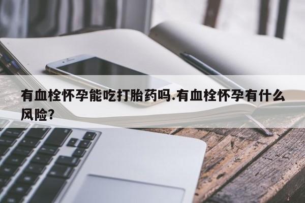 打胎药正品包邮联系方式有血栓怀孕能吃打胎药吗.有血栓怀孕有什么风险？