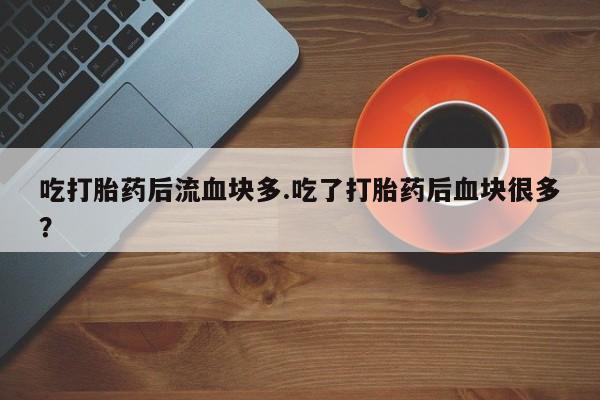打胎药正品包邮联系方式吃打胎药后流血块多.吃了打胎药后血块很多？