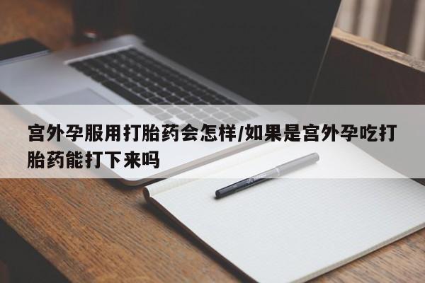 打胎药正品包邮联系方式宫外孕服用打胎药会怎样/如果是宫外孕吃打胎药能打下来吗