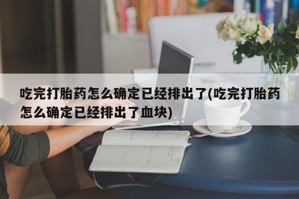 打胎药正品包邮联系方式吃完打胎药怎么确定已经排出了(吃完打胎药怎么确定已经排出了血块)