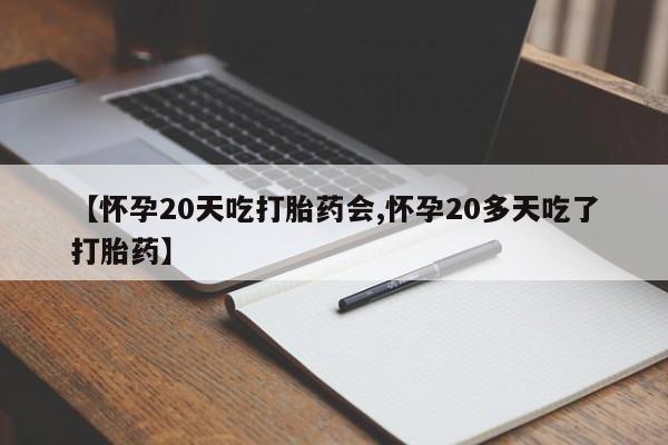 打胎药正品包邮联系方式【怀孕20天吃打胎药会,怀孕20多天吃了打胎药】