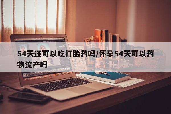 打胎药正品包邮联系方式54天还可以吃打胎药吗/怀孕54天可以药物流产吗