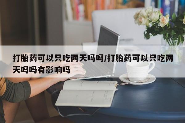 打胎药正品包邮联系方式打胎药可以只吃两天吗吗/打胎药可以只吃两天吗吗有影响吗