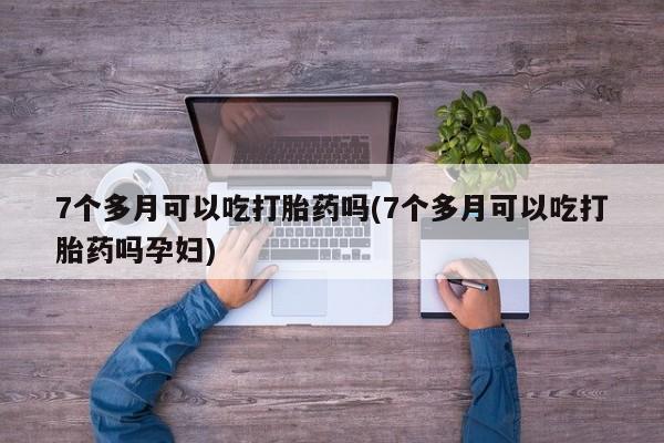打胎药正品包邮联系方式7个多月可以吃打胎药吗(7个多月可以吃打胎药吗孕妇)