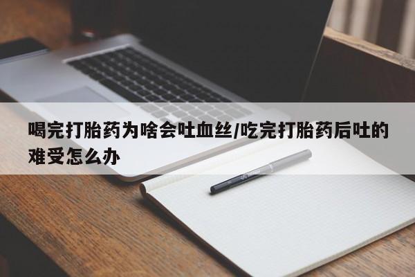 打胎药正品包邮联系方式喝完打胎药为啥会吐血丝/吃完打胎药后吐的难受怎么办